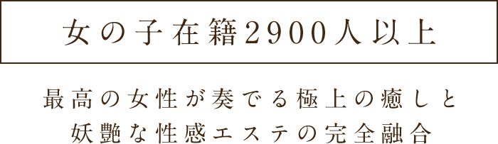 女の子在籍2900人以上 最高の女性が奏でる極上の癒しと妖艶な性感エステの完全融合
